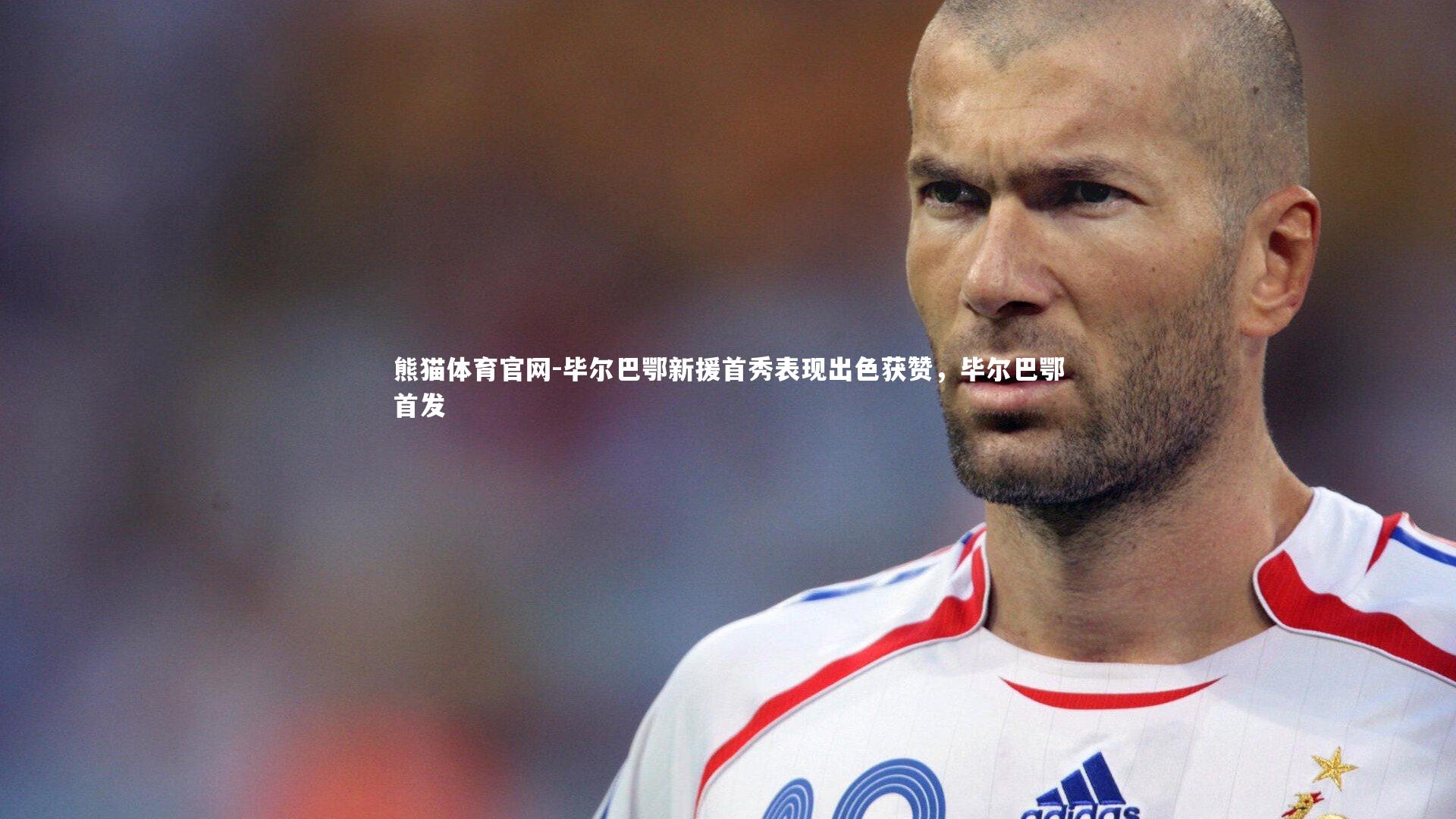 毕尔巴鄂新援首秀表现出色获赞，毕尔巴鄂首发