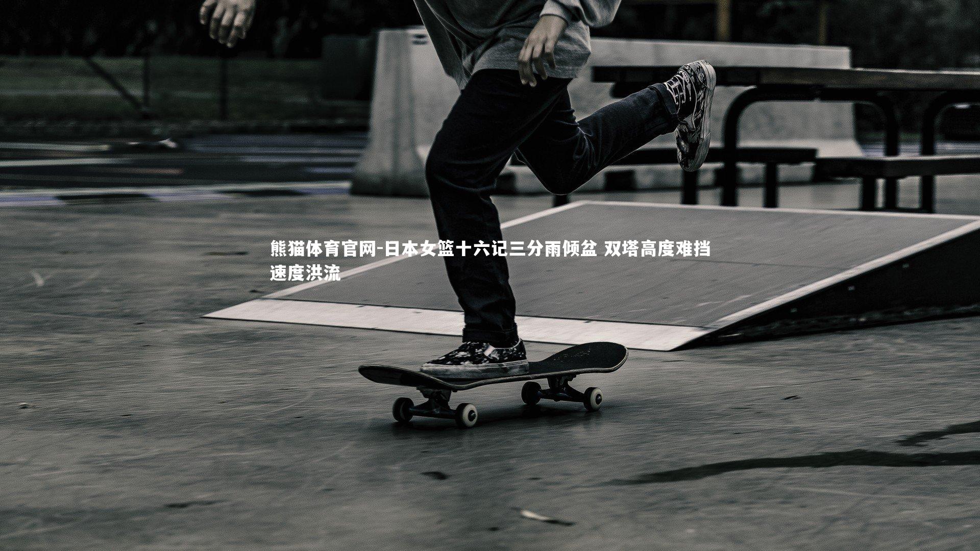 熊猫体育官网-日本女篮十六记三分雨倾盆 双塔高度难挡速度洪流